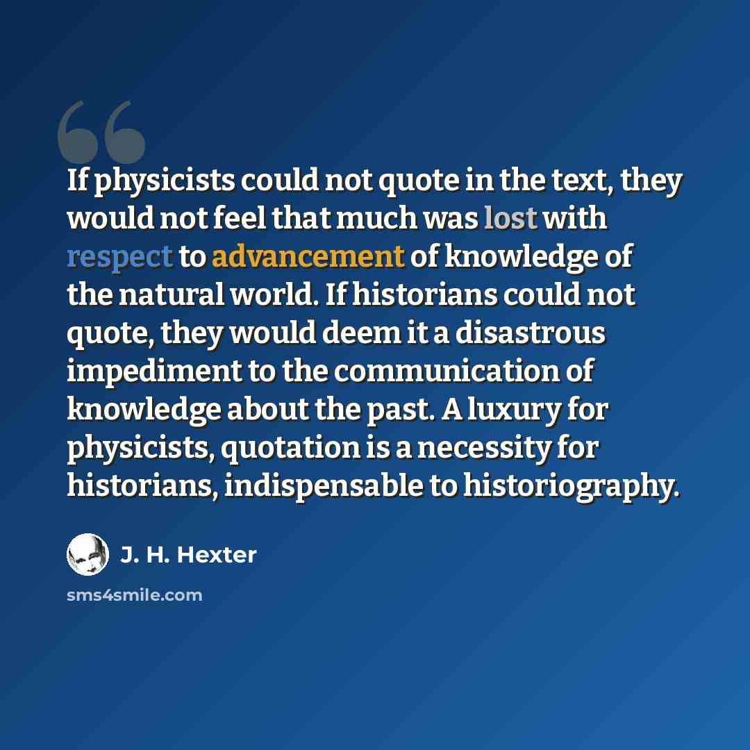 “If physicists could not quote in the text, they would not feel that much was lost with respect to advancement of knowledge of the natural world. If historians could not quote, they would deem it a disastrous impediment to the communication of knowledge about the past. A luxury for physicists…” quote by J. H. Hexter