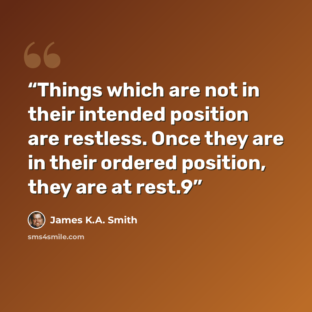“Things which are not in their intended position are restless. Once they are in their ordered position, they are at rest.9” quote by James K.A. Smith