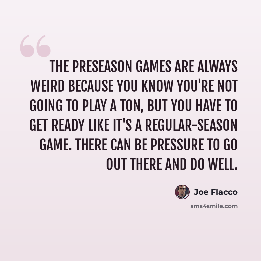 “The preseason games are always weird because you know you're not going to play a ton, but you have to get ready like it's a regular-season game. There can be pressure to go out there and do well.” quote by Joe Flacco