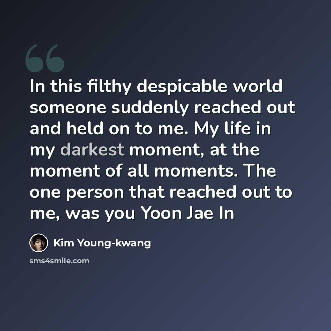 “In this filthy despicable world someone suddenly reached out and held on to me. My life in my darkest moment, at the moment of all moments. The one person that reached out to me, was you Yoon Jae In” quote by Kim Young-kwang