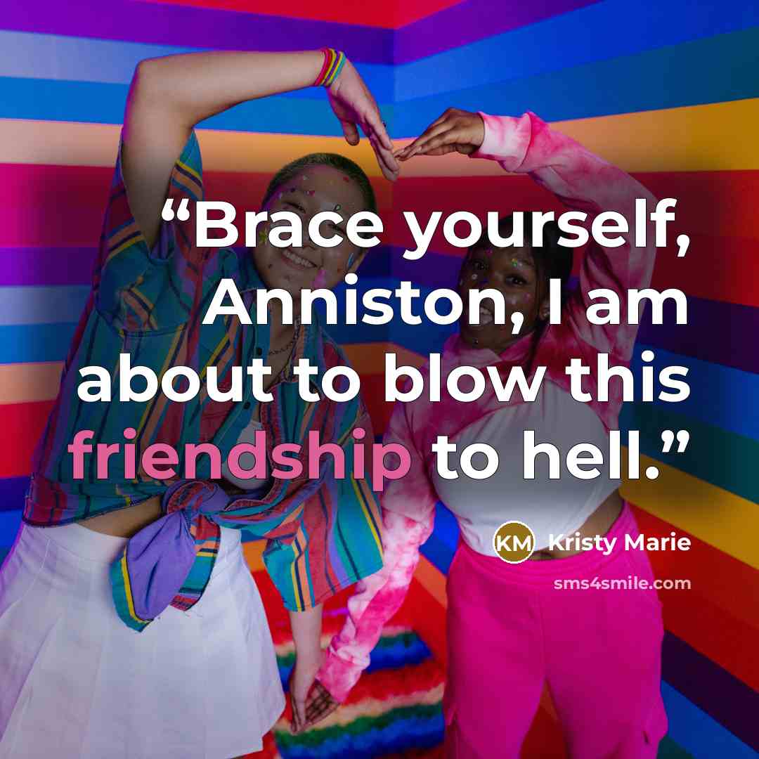 “Brace yourself, Anniston, I am about to blow this friendship to hell.” quote by Kristy Marie