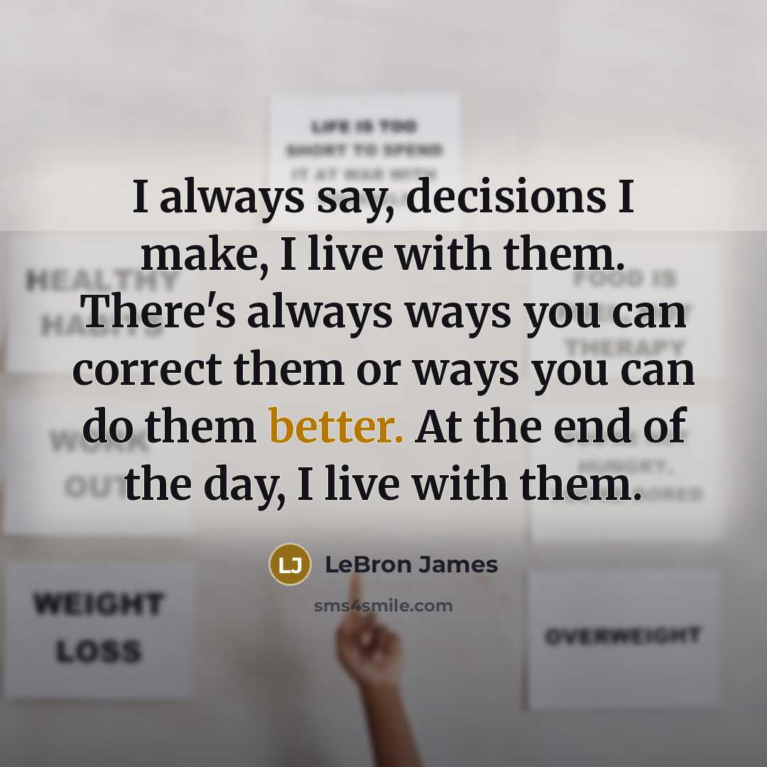 “I always say, decisions I make, I live with them. There's always ways you can correct them or ways you can do them better. At the end of the day, I live with them.” quote by LeBron James