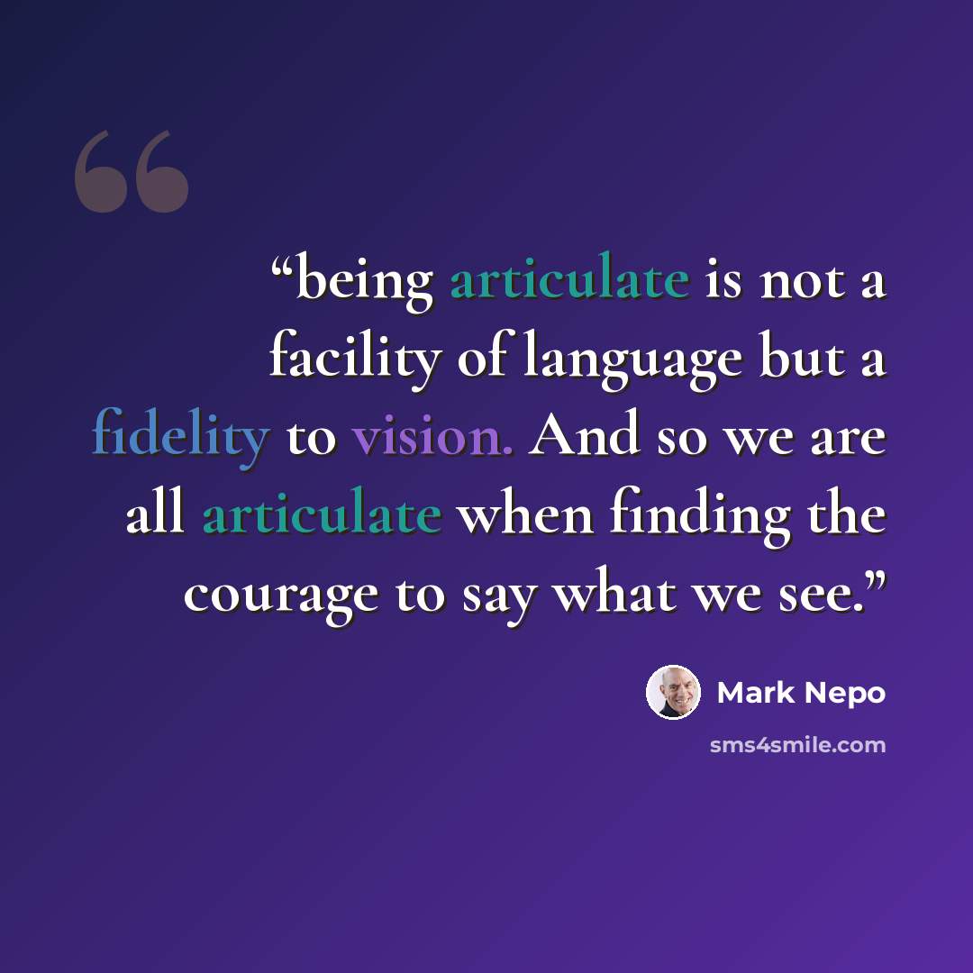 “being articulate is not a facility of language but a fidelity to vision. And so we are all articulate when finding the courage to say what we see.” quote by Mark Nepo