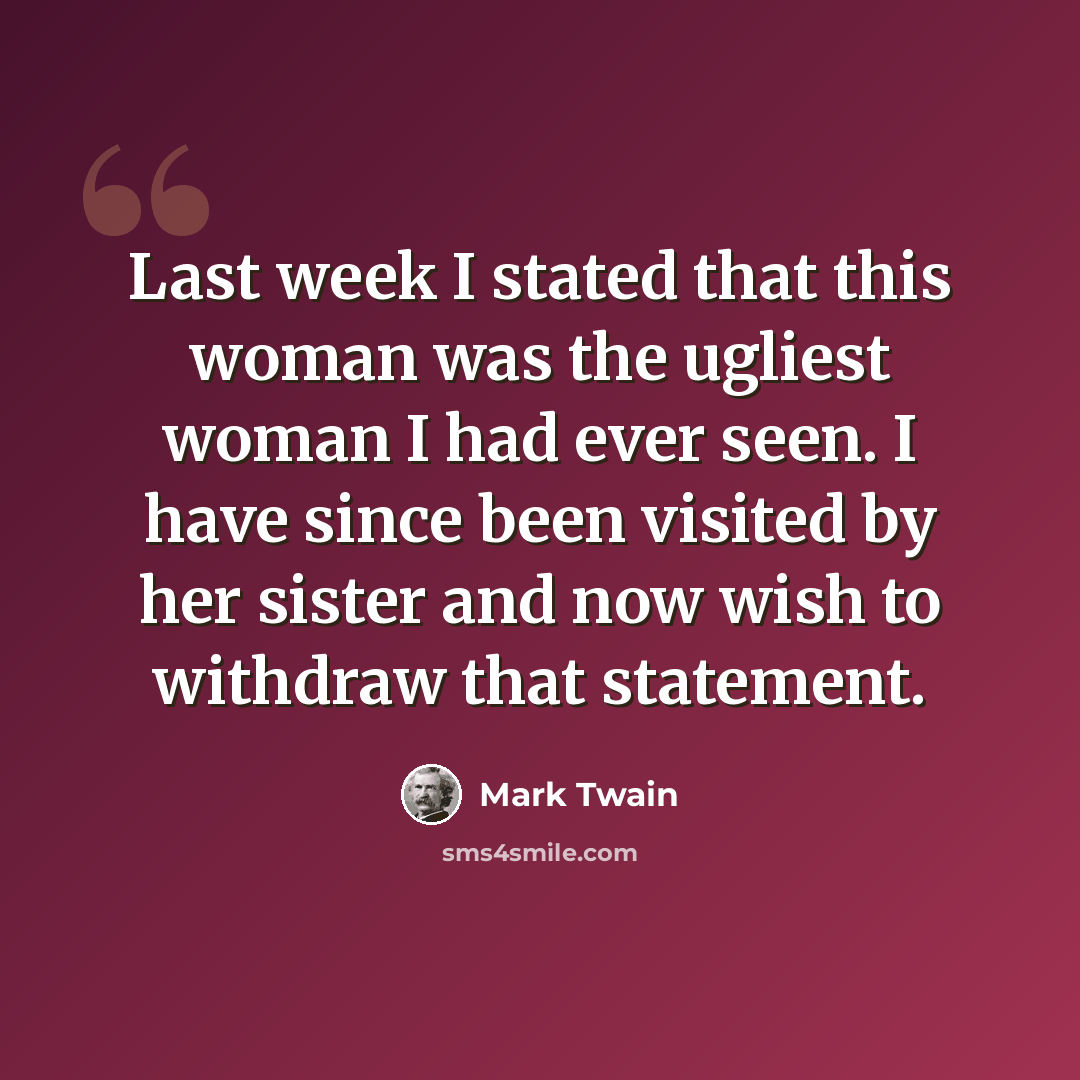 “Last week I stated that this woman was the ugliest woman I had ever seen. I have since been visited by her sister and now wish to withdraw that statement.” quote by Mark Twain