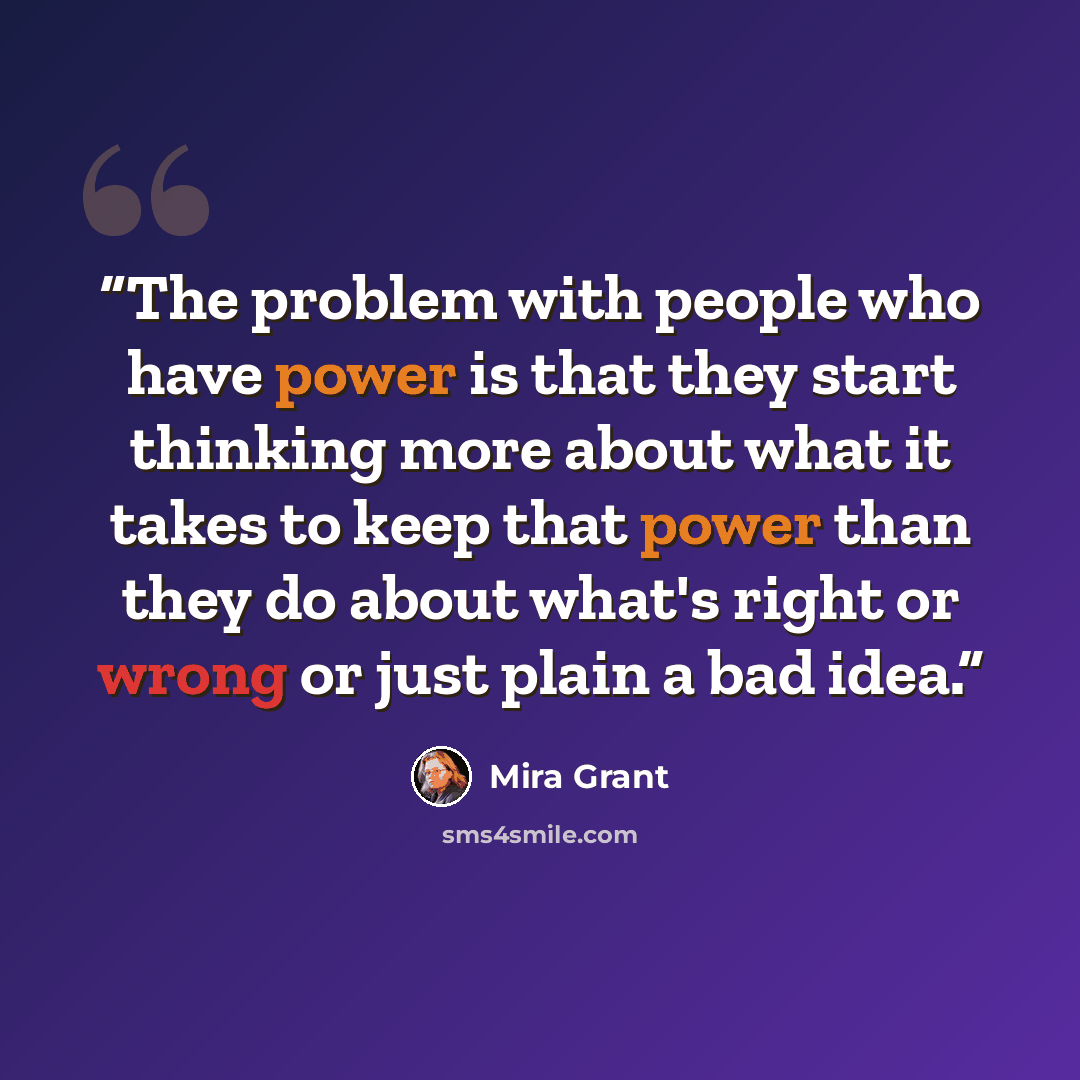 “The problem with people who have power is that they start thinking more about what it takes to keep that power than they do about what's right or wrong or just plain a bad idea.” quote by Mira Grant