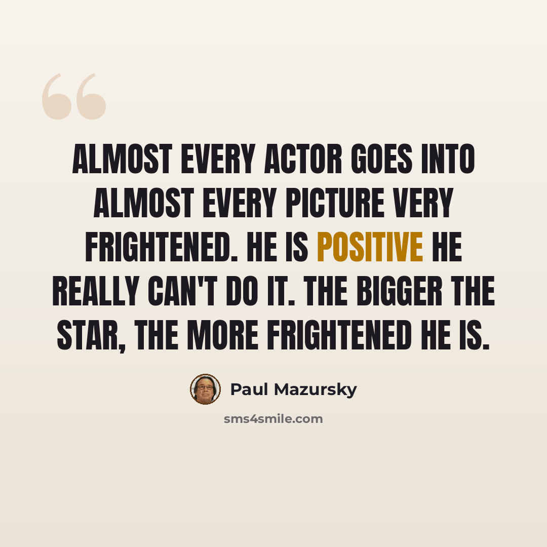 “Almost every actor goes into almost every picture very frightened. He is positive he really can't do it. The bigger the star, the more frightened he is.” quote by Paul Mazursky