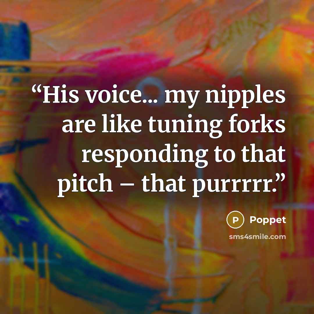 “His voice... my nipples are like tuning forks responding to that pitch – that purrrrr.” quote by Poppet