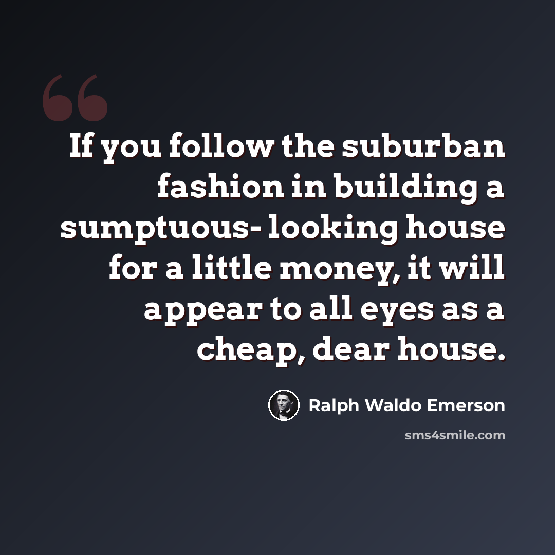 “If you follow the suburban fashion in building a sumptuous- looking house for a little money, it will appear to all eyes as a cheap, dear house.” quote by Ralph Waldo Emerson