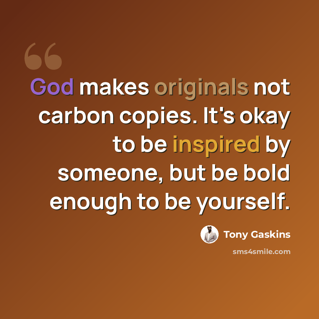 “God makes originals not carbon copies. It's okay to be inspired by someone, but be bold enough to be yourself.” quote by Tony Gaskins