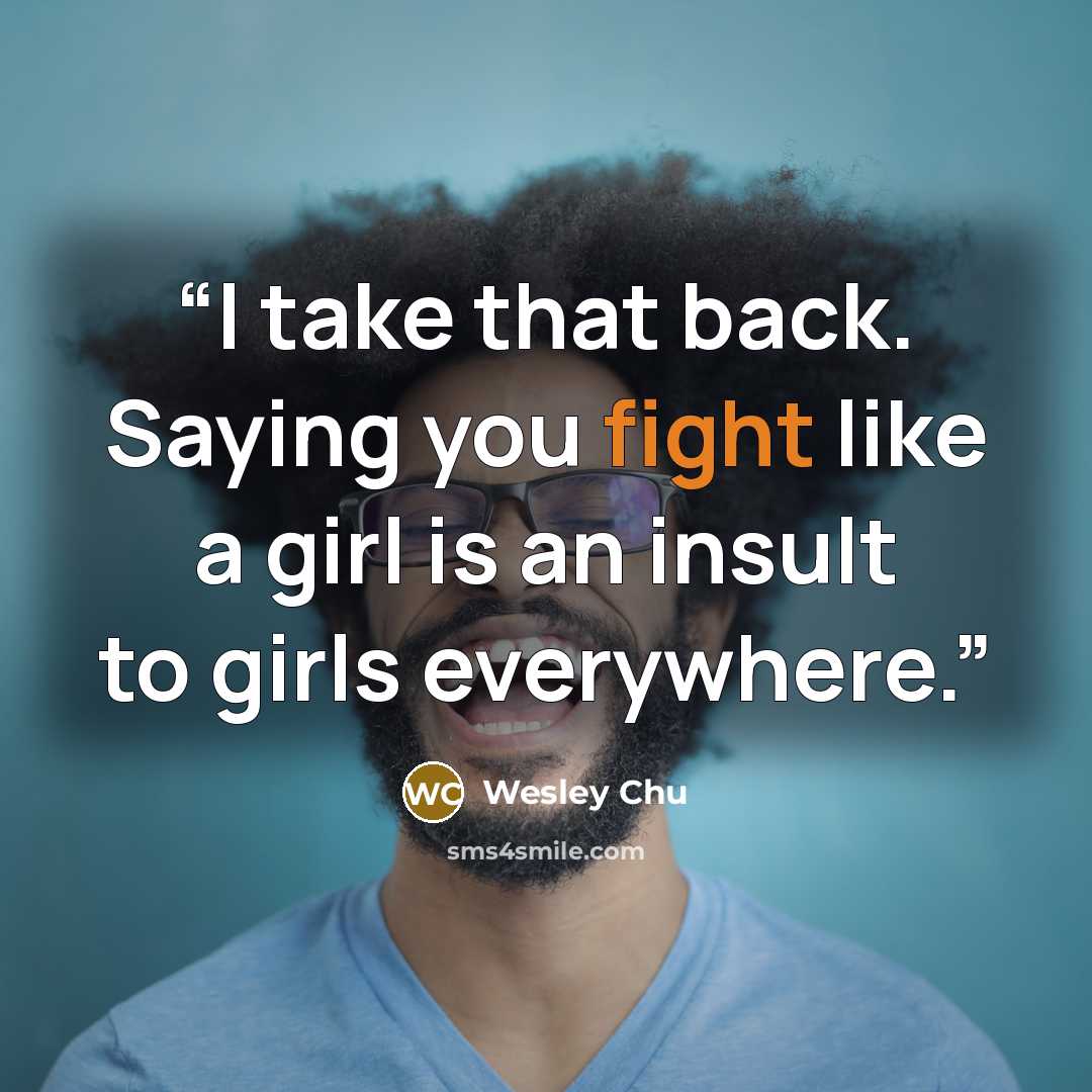 “I take that back. Saying you fight like a girl is an insult to girls everywhere.” quote by Wesley Chu