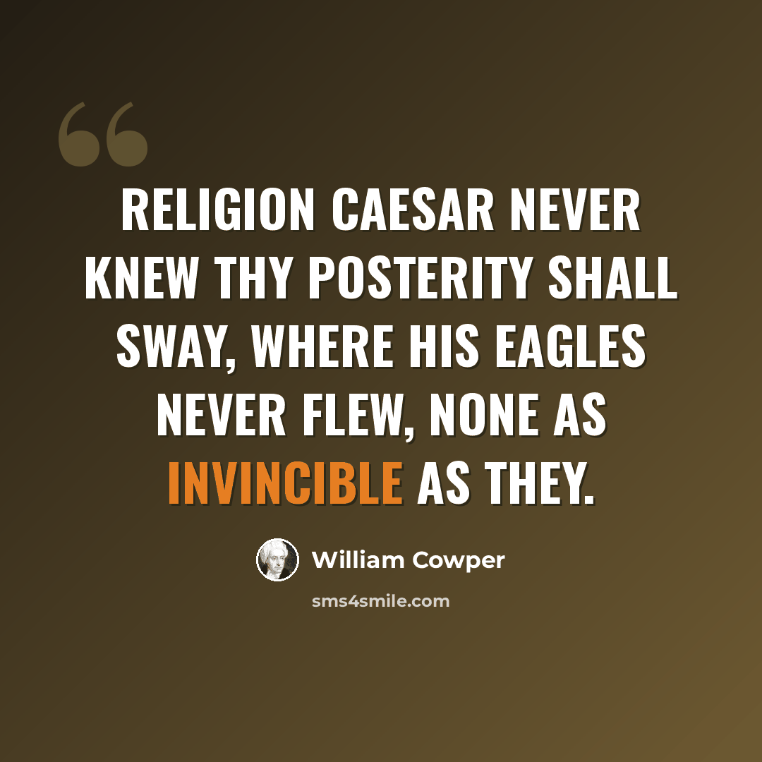 “Religion Caesar never knew Thy posterity shall sway, Where his eagles never flew, None as invincible as they.” quote by William Cowper