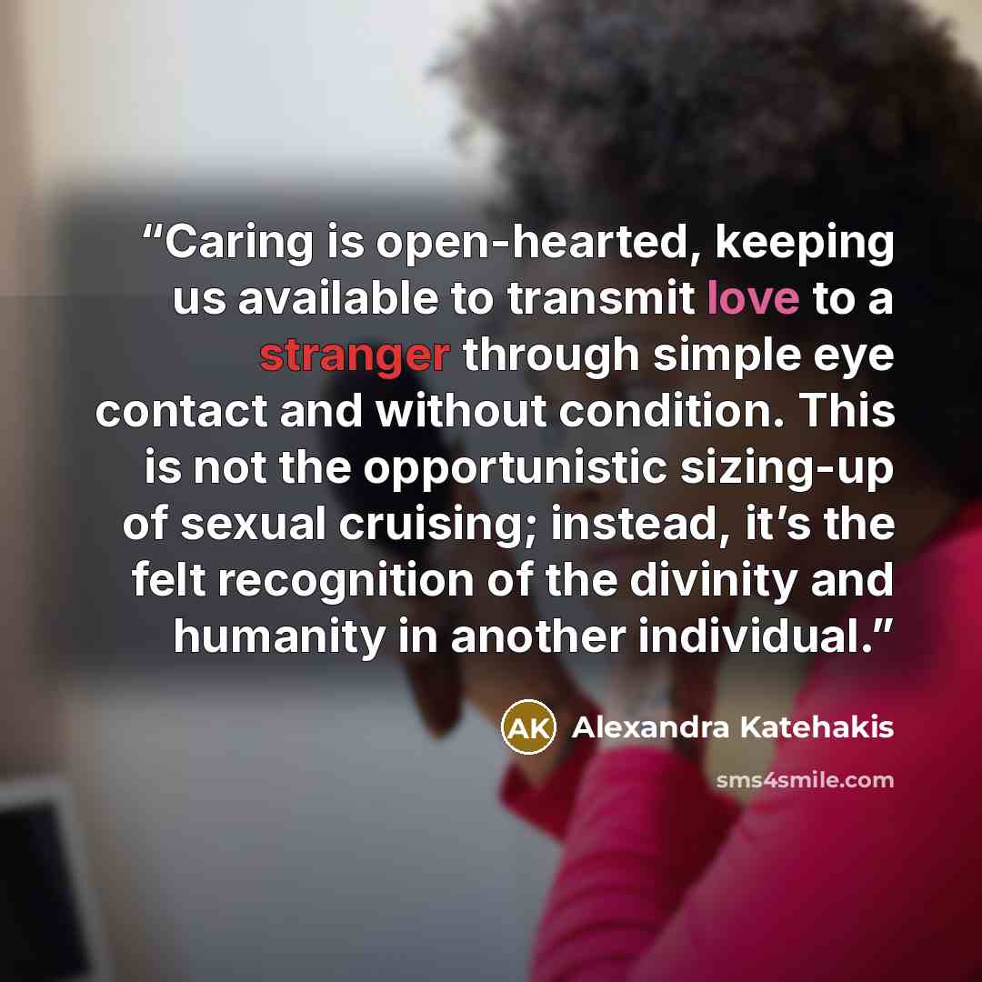 “Caring is open-hearted, keeping us available to transmit love to a stranger through simple eye contact and without condition. This is not the opportunistic sizing-up of sexual cruising; instead, it’s the felt recognition of the divinity and humanity in another individual.” quote by Alexandra Katehakis