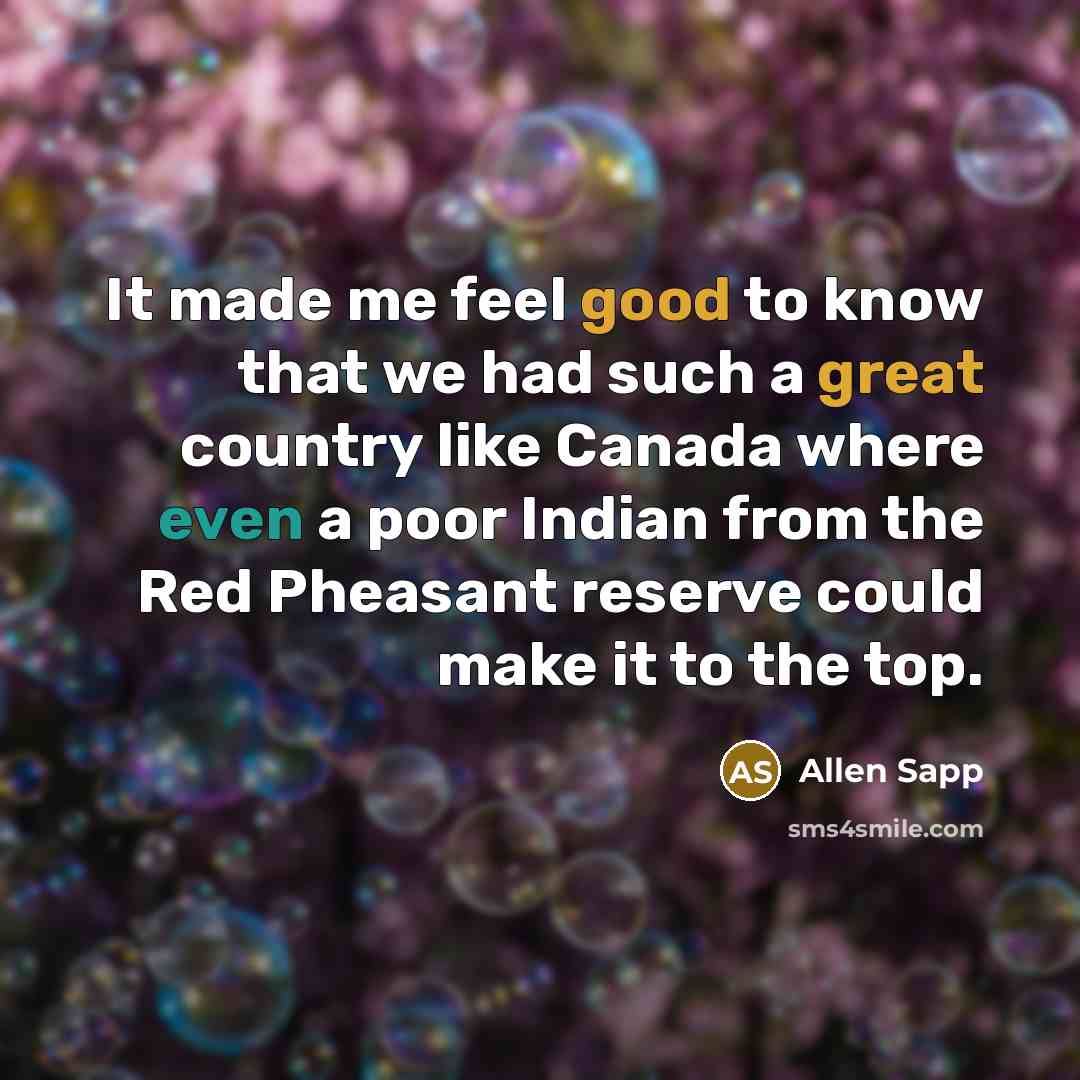 “It made me feel good to know that we had such a great country like Canada where even a poor Indian from the Red Pheasant reserve could make it to the top.” quote by Allen Sapp