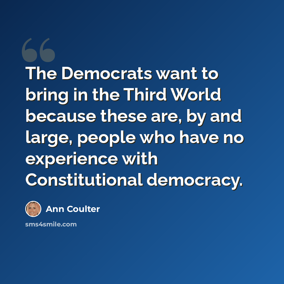 “The Democrats want to bring in the Third World because these are, by and large, people who have no experience with Constitutional democracy.” quote by Ann Coulter
