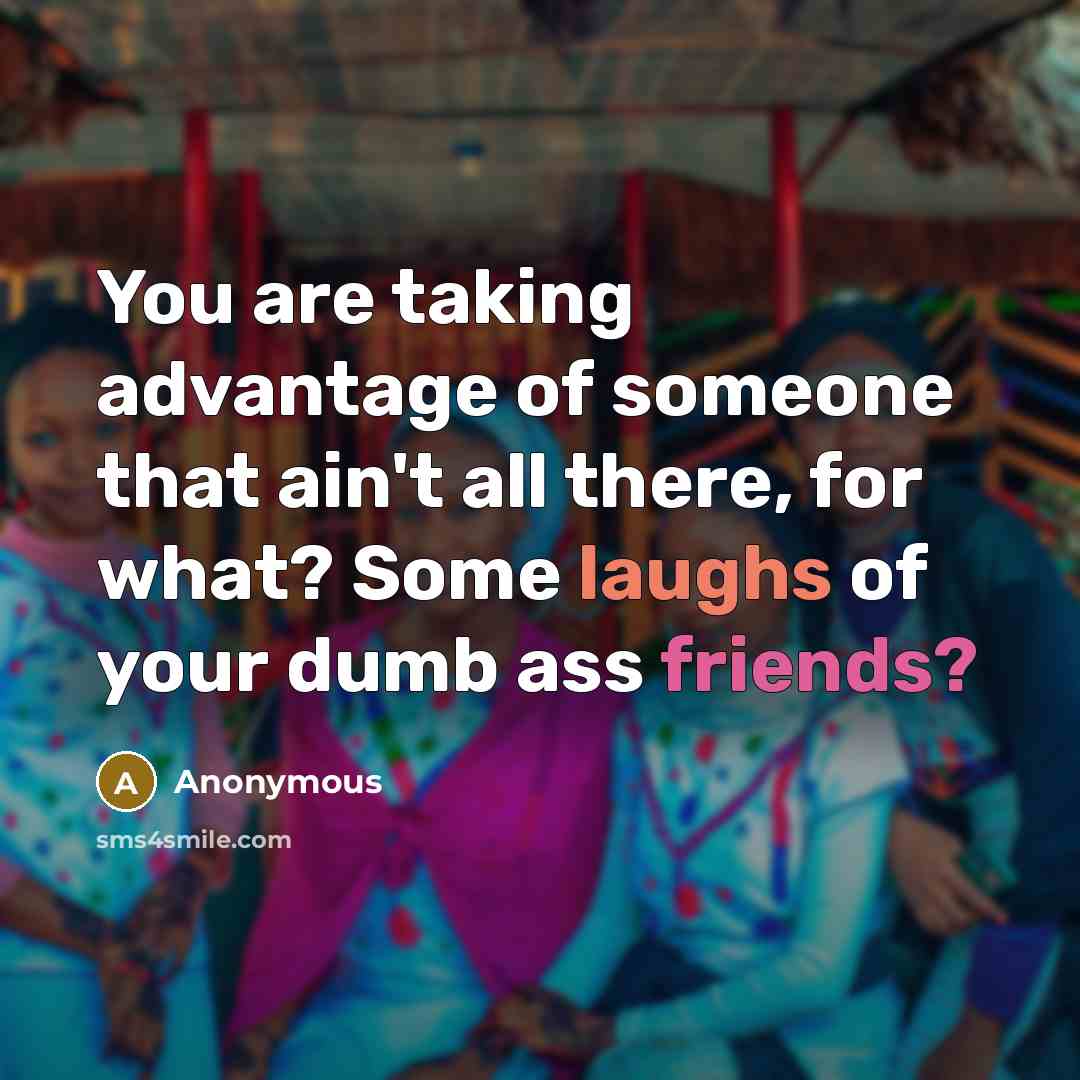 “You are taking advantage of someone that ain't all there, for what? Some laughs of your dumb ass friends?” quote by Anonymous