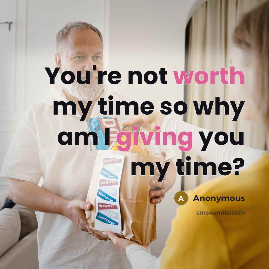 “You're not worth my time so why am I giving you my time?” quote by Anonymous