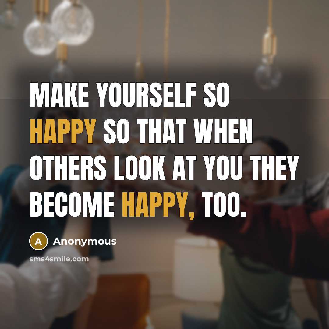“Make yourself so happy so that when others look at you they become happy, too.” quote by Anonymous