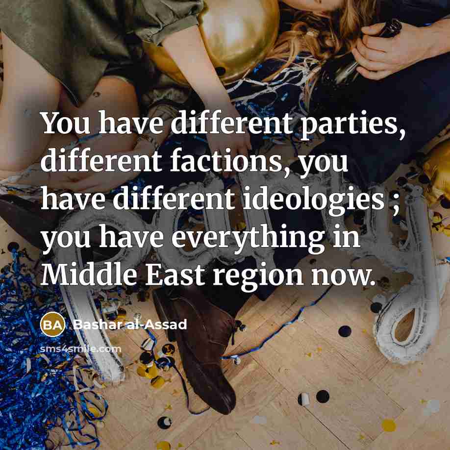 “You have different parties, different factions, you have different ideologies ; you have everything in Middle East region now.” quote by Bashar al-Assad