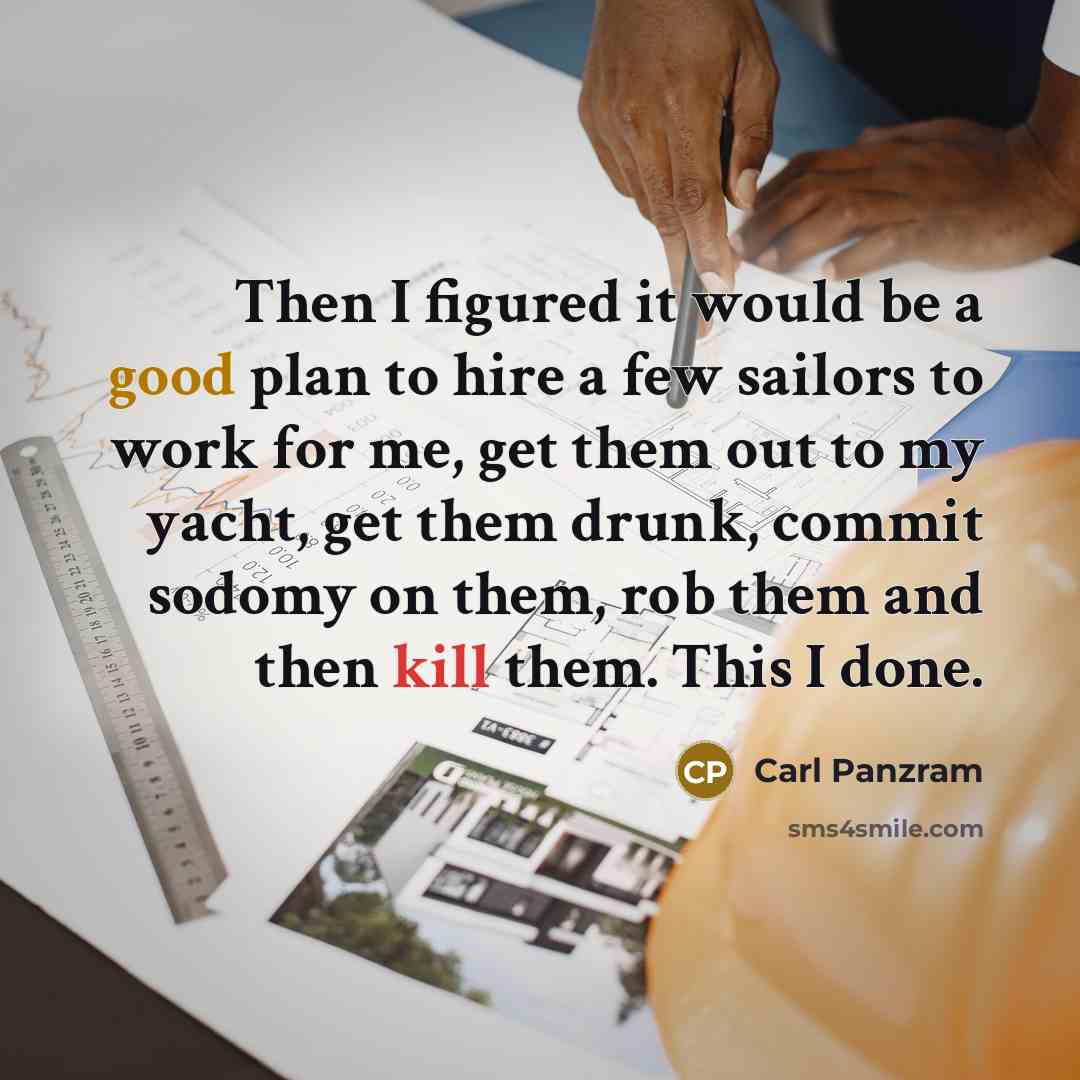 “Then I figured it would be a good plan to hire a few sailors to work for me, get them out to my yacht, get them drunk, commit sodomy on them, rob them and then kill them. This I done.” quote by Carl Panzram