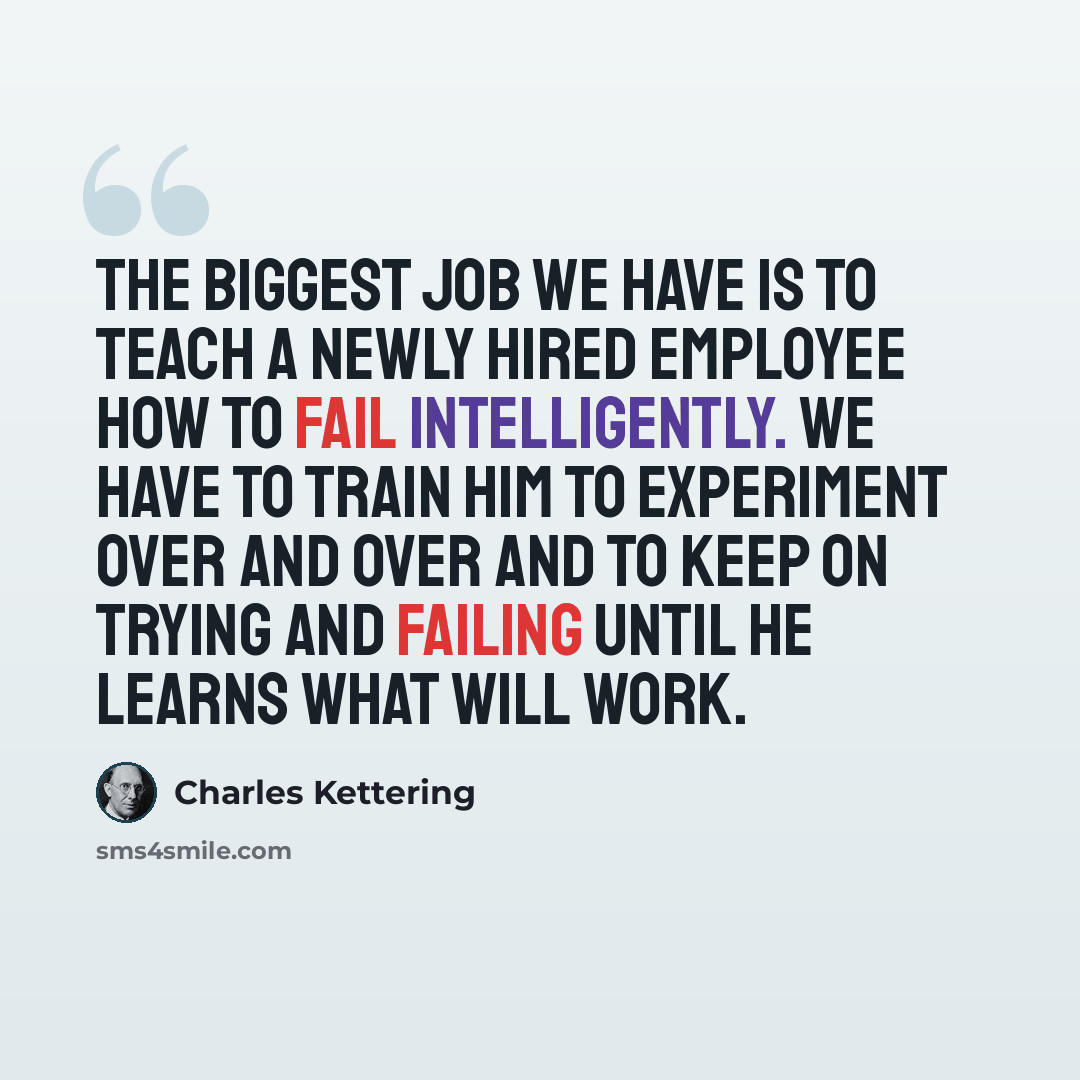 “The biggest job we have is to teach a newly hired employee how to fail intelligently. We have to train him to experiment over and over and to keep on trying and failing until he learns what will work.” quote by Charles Kettering