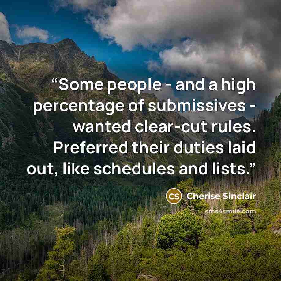 “Some people - and a high percentage of submissives - wanted clear-cut rules. Preferred their duties laid out, like schedules and lists.” quote by Cherise Sinclair