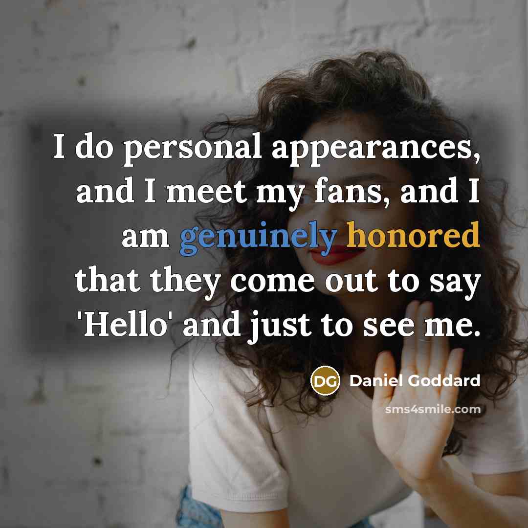 “I do personal appearances, and I meet my fans, and I am genuinely honored that they come out to say 'Hello' and just to see me.” quote by Daniel Goddard