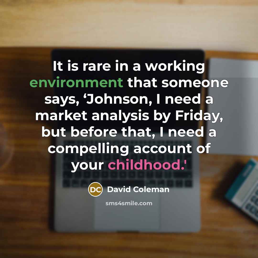 “It is rare in a working environment that someone says, ‘Johnson, I need a market analysis by Friday, but before that, I need a compelling account of your childhood.'” quote by David Coleman