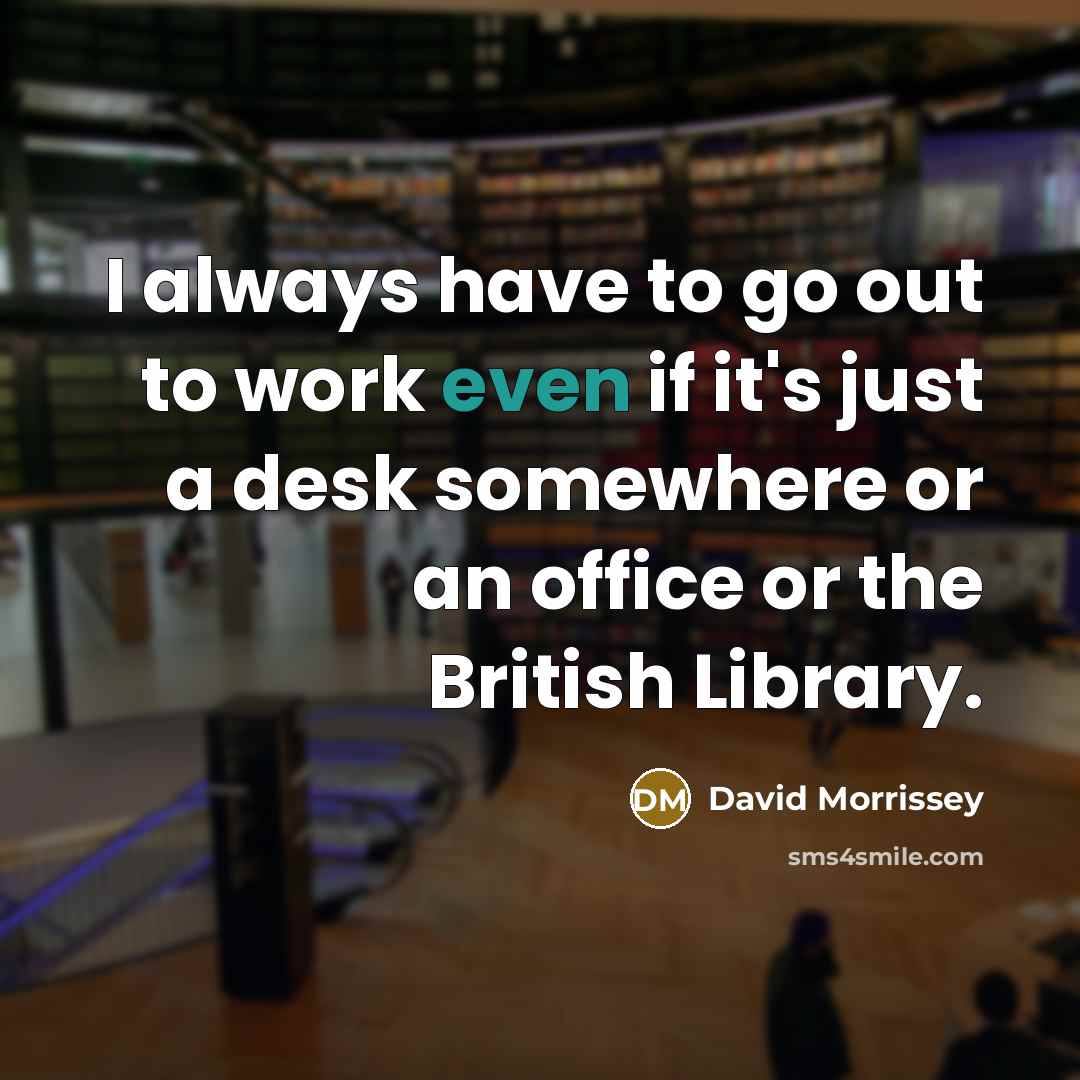 “I always have to go out to work even if it's just a desk somewhere or an office or the British Library.” quote by David Morrissey