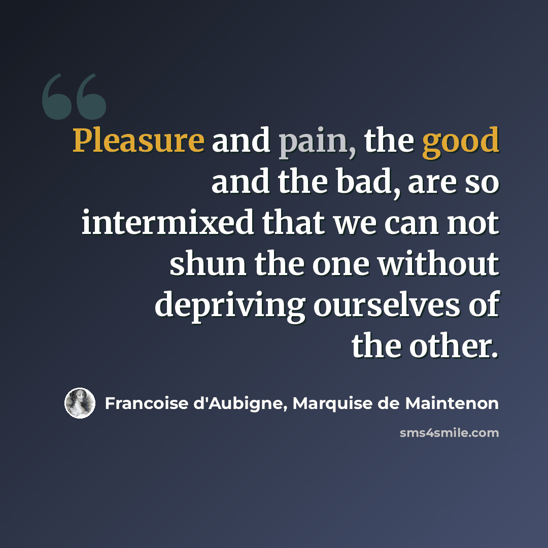 “Pleasure and pain, the good and the bad, are so intermixed that we can not shun the one without depriving ourselves of the other.” quote by Francoise d'Aubigne, Marquise de Maintenon