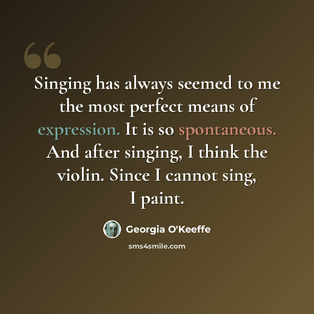 “Singing has always seemed to me the most perfect means of expression. It is so spontaneous. And after singing, I think the violin. Since I cannot sing, I paint.” quote by Georgia O'Keeffe
