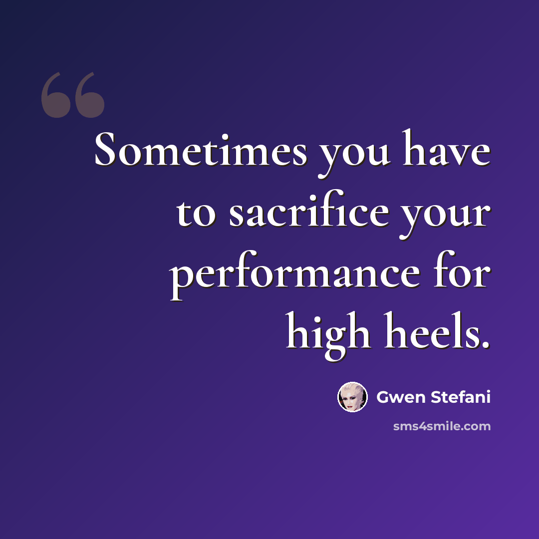 “Sometimes you have to sacrifice your performance for high heels.” quote by Gwen Stefani