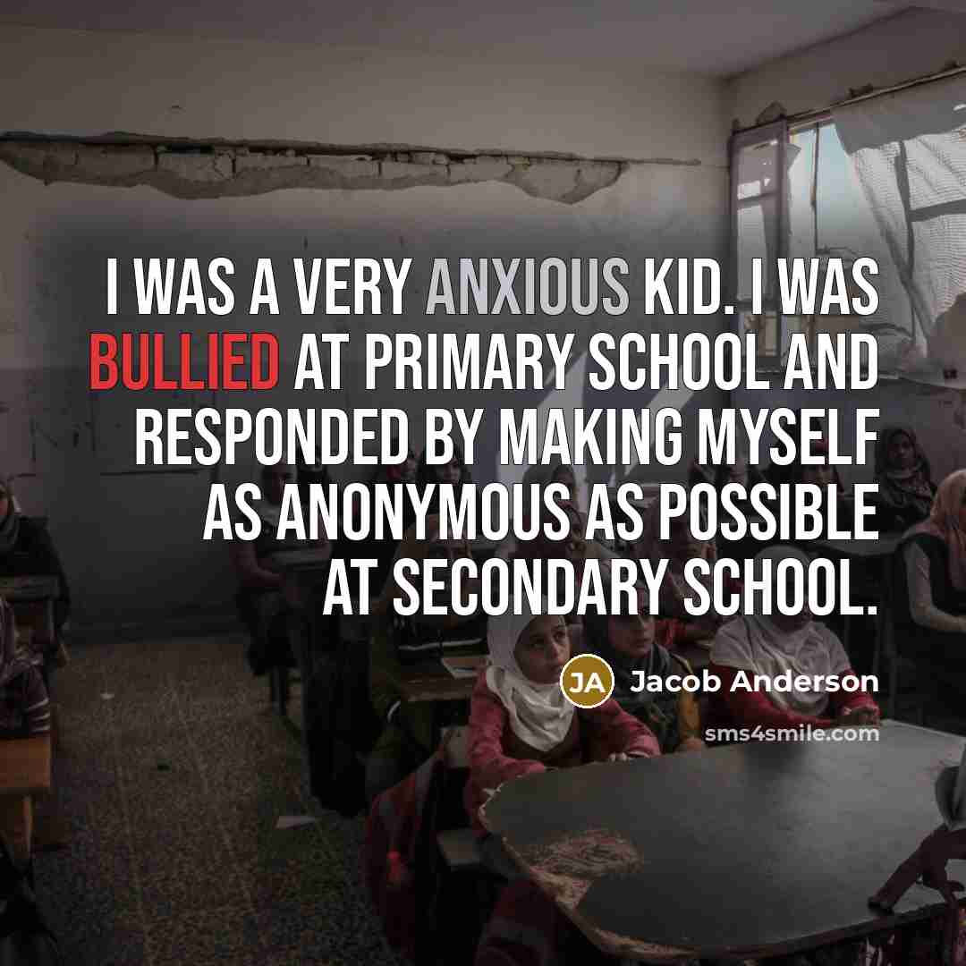 “I was a very anxious kid. I was bullied at primary school and responded by making myself as anonymous as possible at secondary school.” quote by Jacob Anderson
