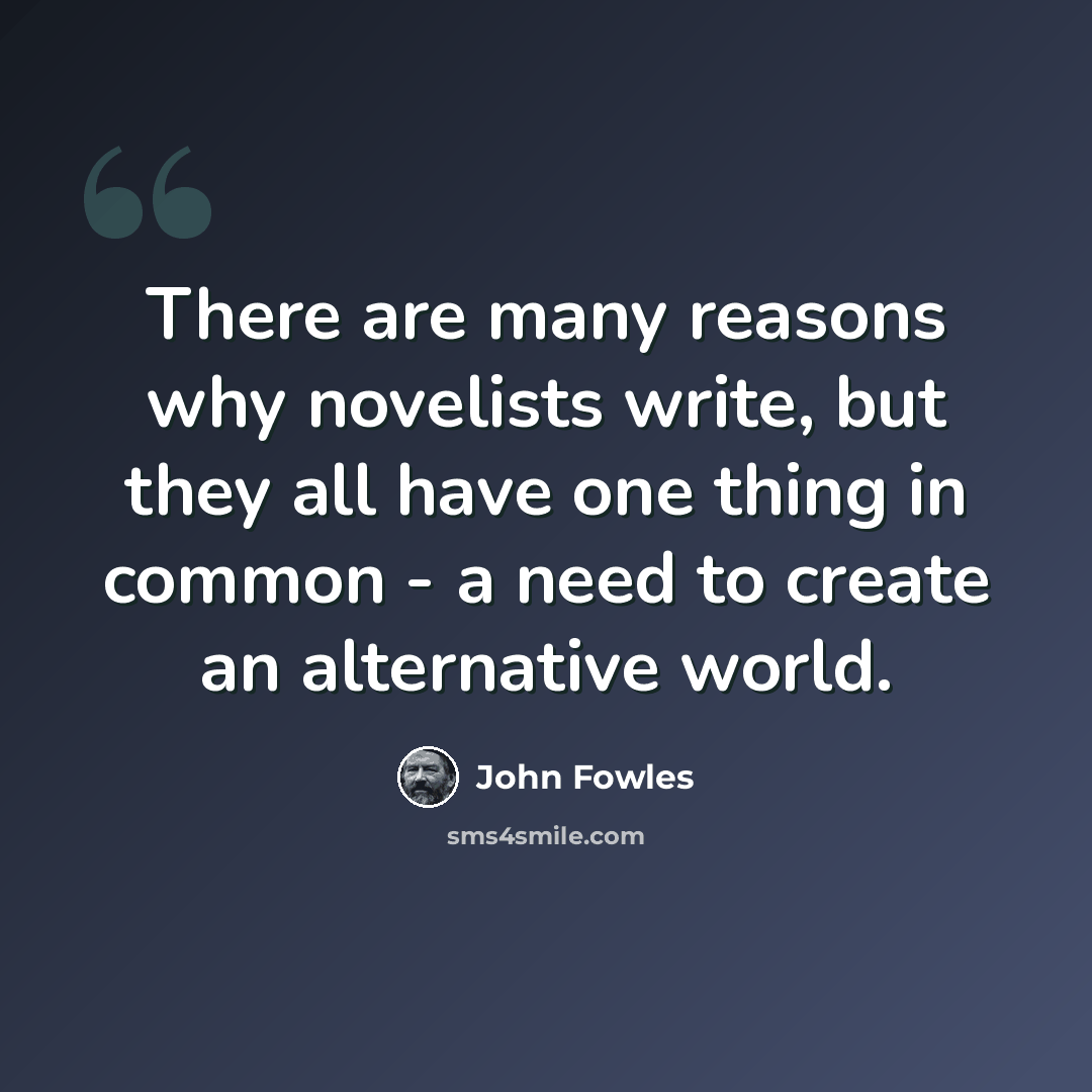 “There are many reasons why novelists write, but they all have one thing in common - a need to create an alternative world.” quote by John Fowles