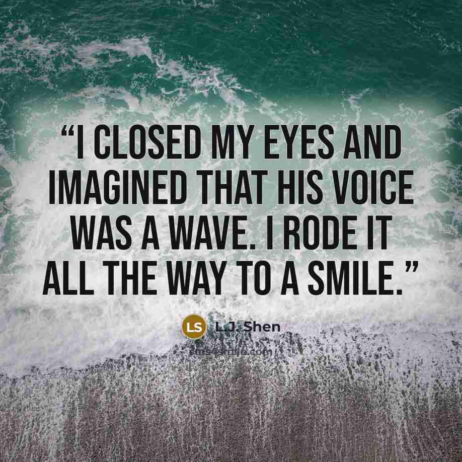 “I closed my eyes and imagined that his voice was a wave. I rode it all the way to a smile.” quote by L.J. Shen