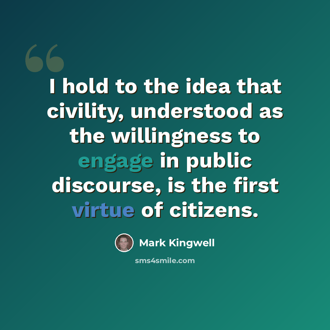 “I hold to the idea that civility, understood as the willingness to engage in public discourse, is the first virtue of citizens.” quote by Mark Kingwell