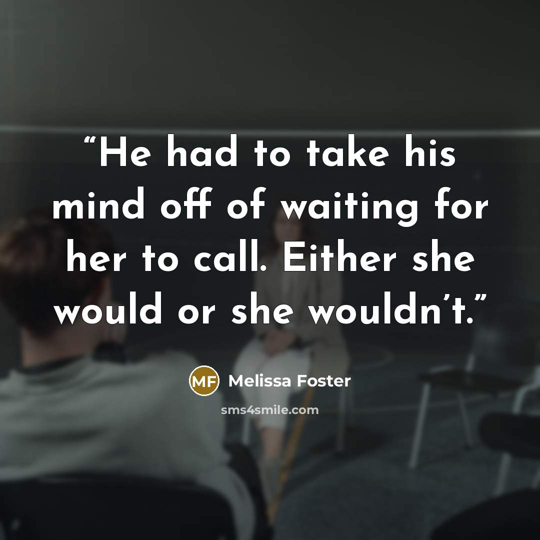 “He had to take his mind off of waiting for her to call. Either she would or she wouldn’t.” quote by Melissa Foster