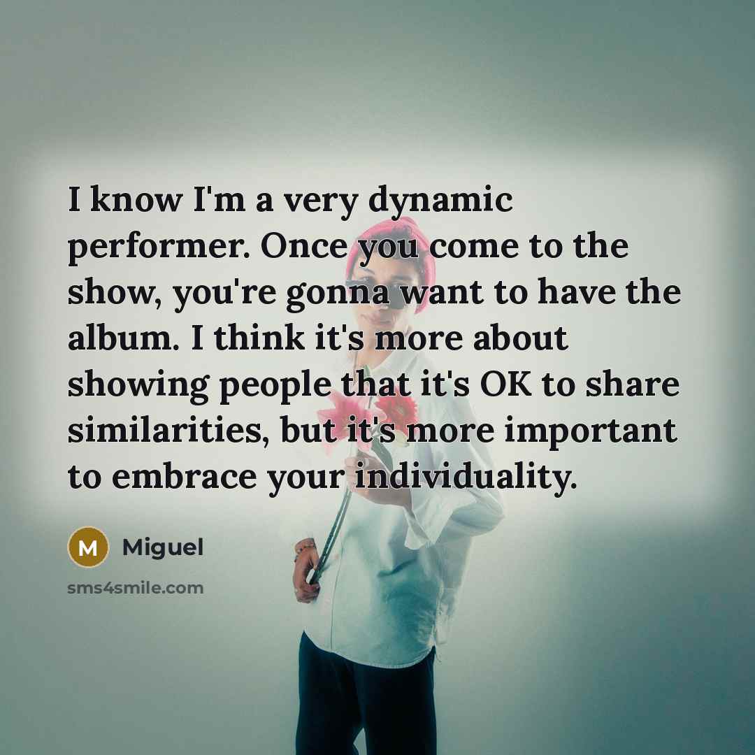 “I know I'm a very dynamic performer. Once you come to the show, you're gonna want to have the album. I think it's more about showing people that it's OK to share similarities, but it's more important to embrace your individuality.” quote by Miguel