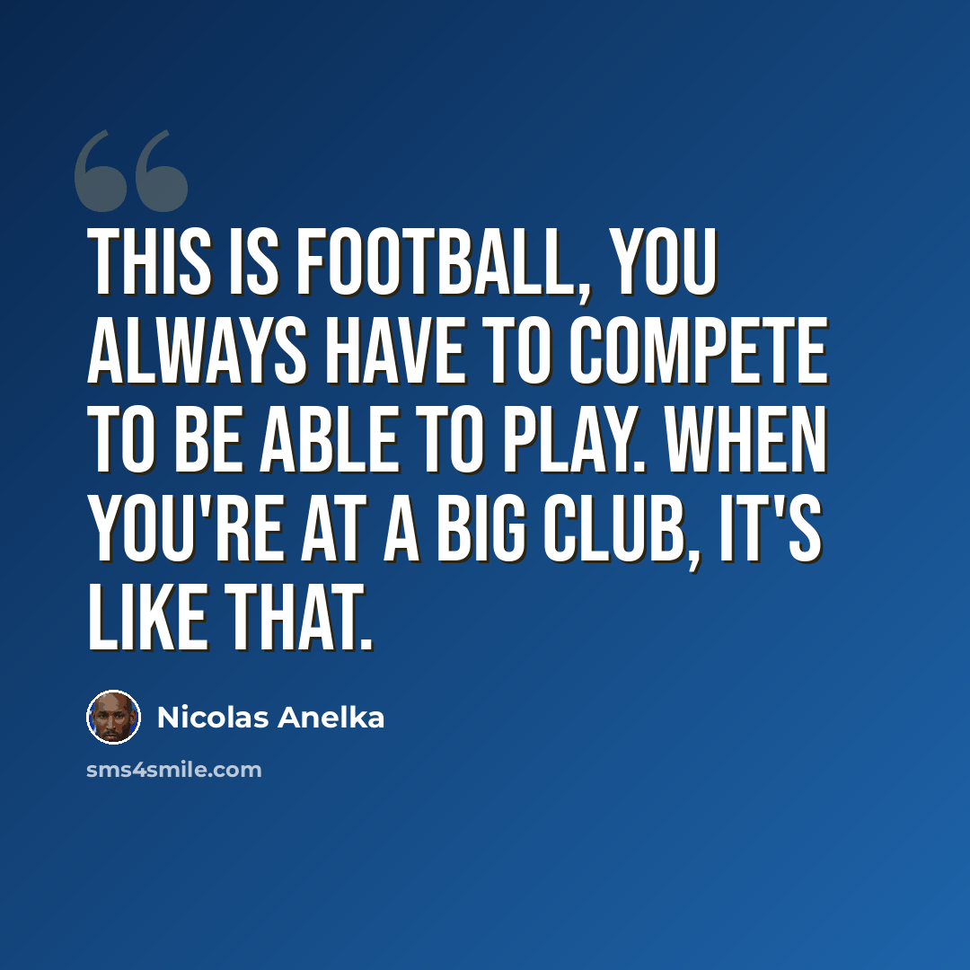 “This is football, you always have to compete to be able to play. When you're at a big club, it's like that.” quote by Nicolas Anelka