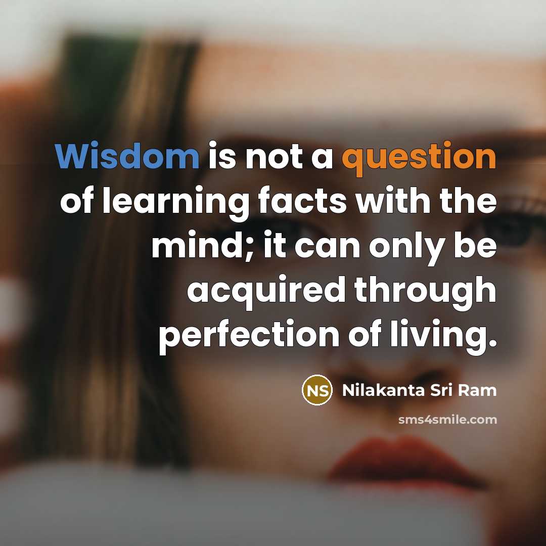 “Wisdom is not a question of learning facts with the mind; it can only be acquired through perfection of living.” quote by Nilakanta Sri Ram