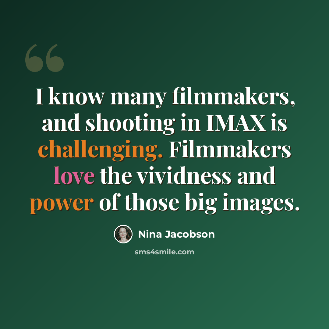 “I know many filmmakers, and shooting in IMAX is challenging. Filmmakers love the vividness and power of those big images.” quote by Nina Jacobson