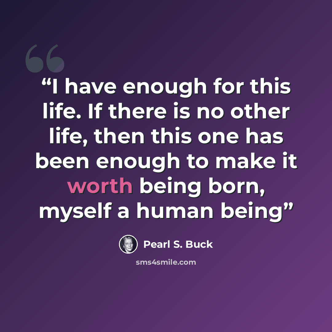 “I have enough for this life. If there is no other life, then this one has been enough to make it worth being born, myself a human being” quote by Pearl S. Buck
