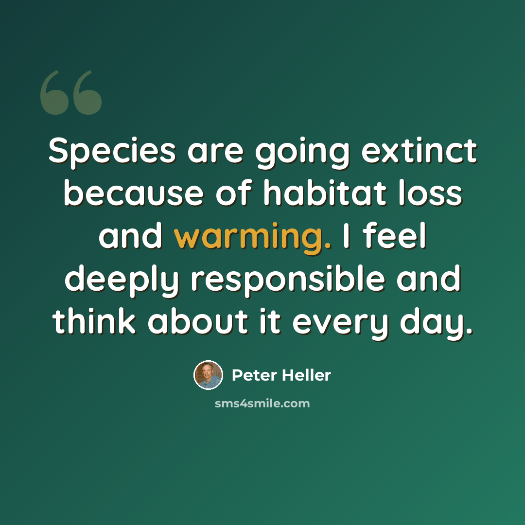 “Species are going extinct because of habitat loss and warming. I feel deeply responsible and think about it every day.” quote by Peter Heller
