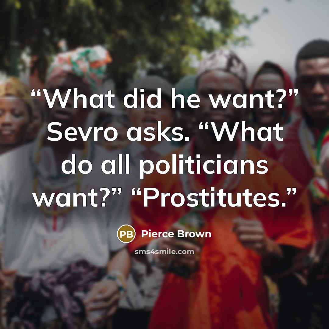 “What did he want?” Sevro asks. “What do all politicians want?” “Prostitutes.” quote by Pierce Brown