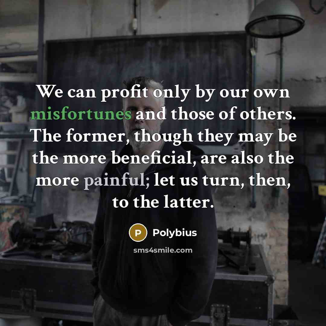 “We can profit only by our own misfortunes and those of others. The former, though they may be the more beneficial, are also the more painful; let us turn, then, to the latter.” quote by Polybius