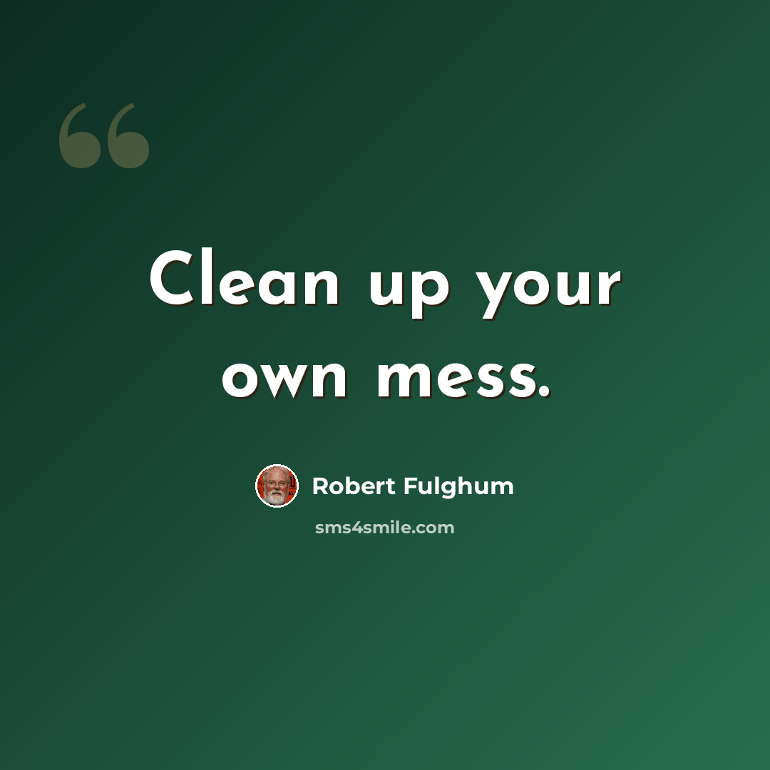 “Clean up your own mess.” quote by Robert Fulghum