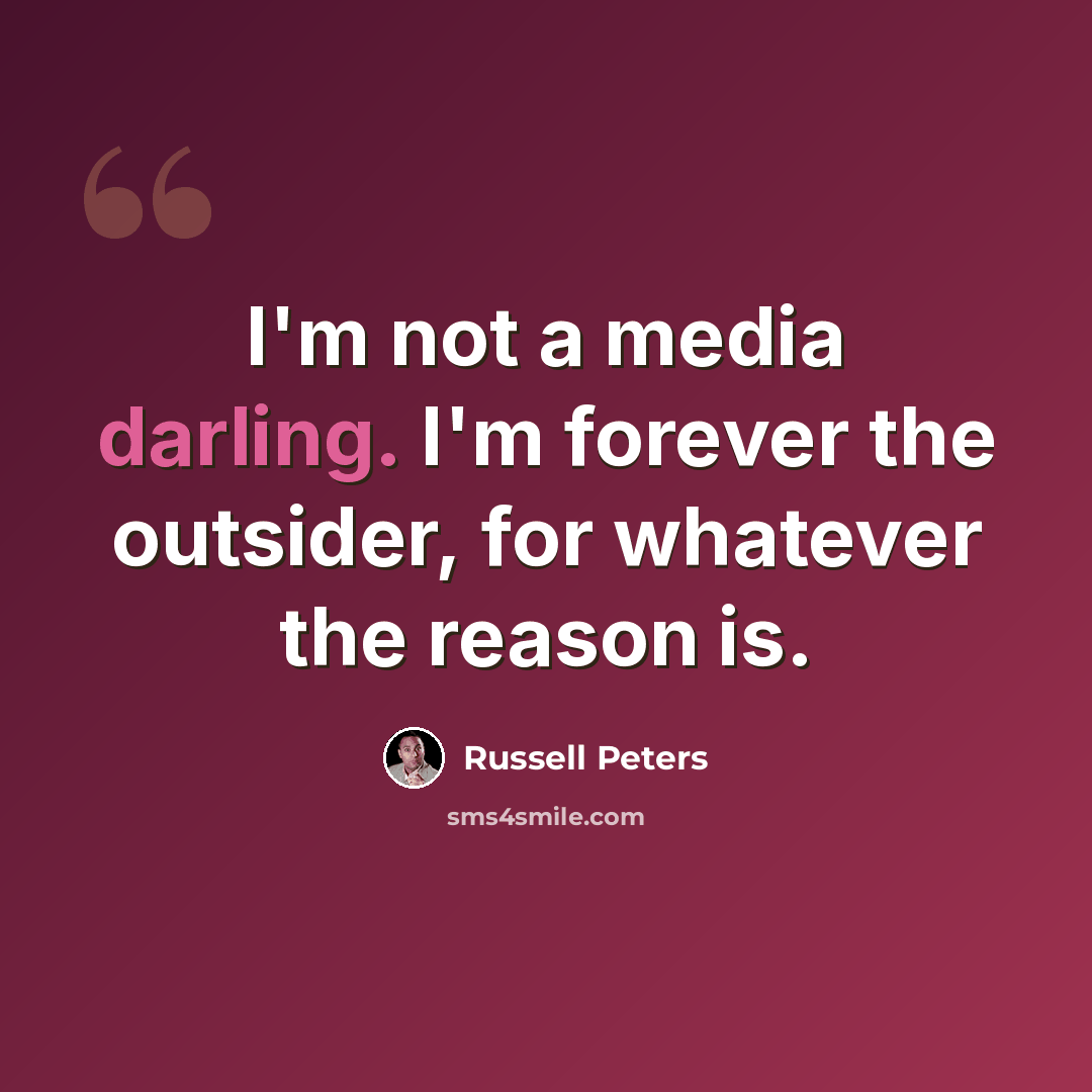 “I'm not a media darling. I'm forever the outsider, for whatever the reason is.” quote by Russell Peters