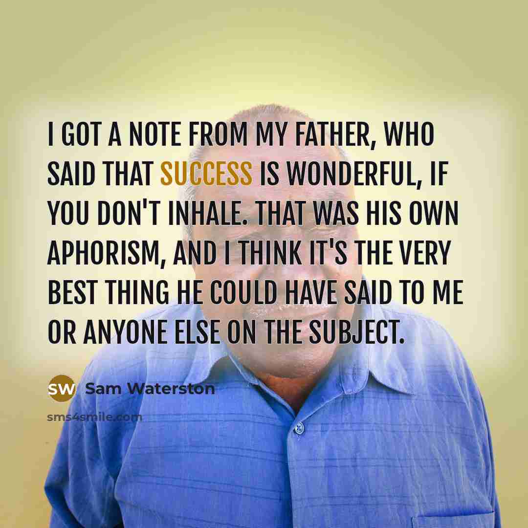 “I got a note from my father, who said that Success is wonderful, if you don't inhale. That was his own aphorism, and I think it's the very best thing he could have said to me or anyone else on the subject.” quote by Sam Waterston
