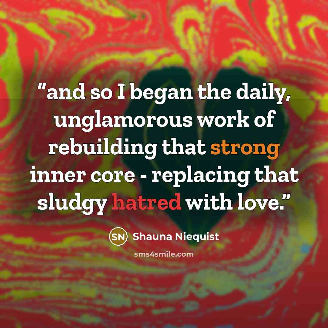 “and so I began the daily, unglamorous work of rebuilding that strong inner core - replacing that sludgy hatred with love.” quote by Shauna Niequist