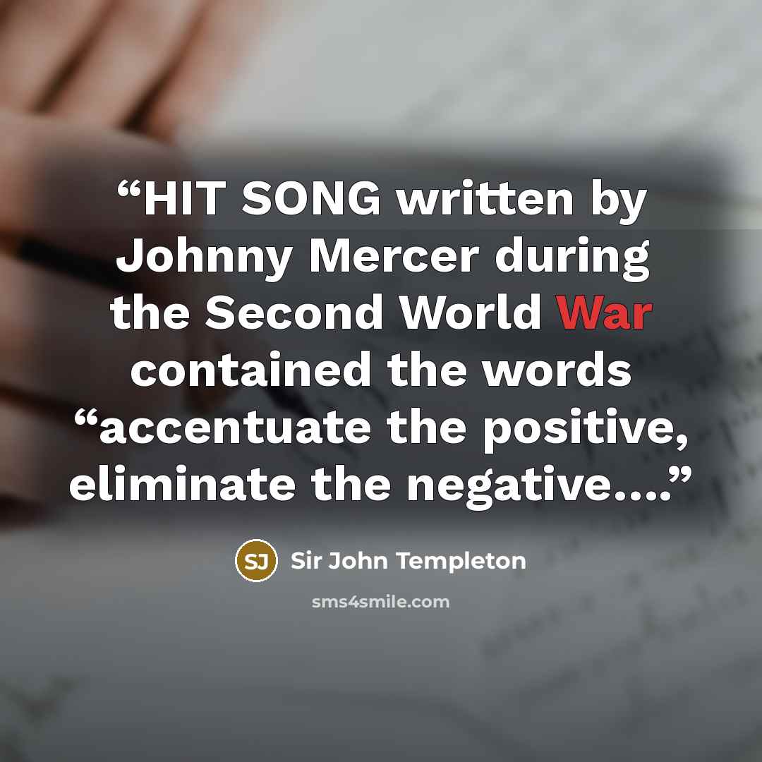 “HIT SONG written by Johnny Mercer during the Second World War contained the words “accentuate the positive, eliminate the negative….” quote by Sir John Templeton