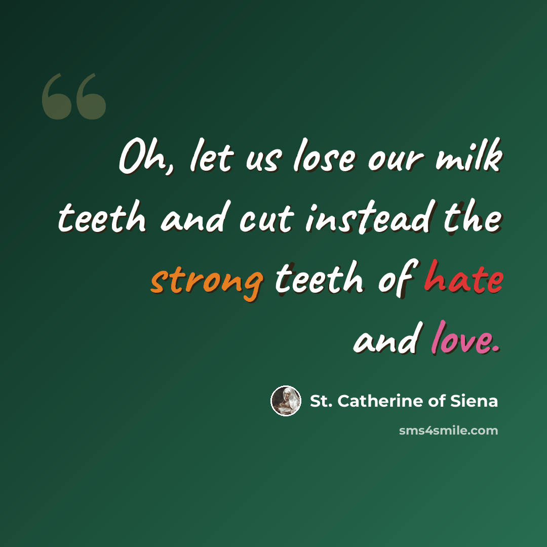 “Oh, let us lose our milk teeth and cut instead the strong teeth of hate and love.” quote by St. Catherine of Siena
